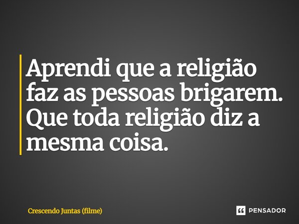 Aprendi que a religião faz as pessoas brigarem. Que toda religião diz a mesma coisa. ⁠... Frase de Crescendo Juntas (filme).