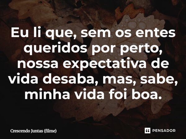 ⁠Eu li que, sem os entes queridos por perto, nossa expectativa de vida desaba, mas, sabe, minha vida foi boa.... Frase de Crescendo Juntas (filme).