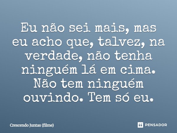 ⁠Eu não sei mais, mas eu acho que, talvez, na verdade, não tenha ninguém lá em cima. Não tem ninguém ouvindo. Tem só eu.... Frase de Crescendo Juntas (filme).
