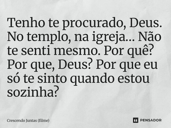 ⁠Tenho te procurado, Deus. No templo, na igreja… Não te senti mesmo. Por quê? Por que, Deus? Por que eu só te sinto quando estou sozinha?... Frase de Crescendo Juntas (filme).
