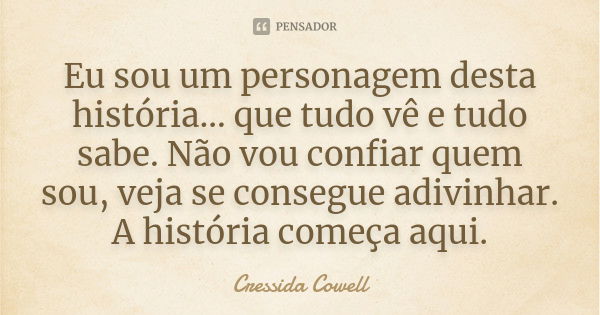 Eu sou um personagem desta história... que tudo vê e tudo sabe. Não vou confiar quem sou, veja se consegue adivinhar. A história começa aqui.... Frase de Cressida Cowell.