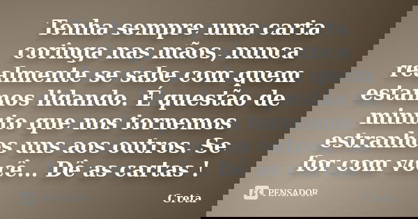 Tenha sempre uma carta coringa nas mãos, nunca realmente se sabe com quem estamos lidando. É questão de minuto que nos tornemos estranhos uns aos outros. Se for... Frase de Creta.