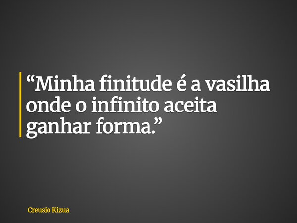 “Minha finitude é a vasilha onde o infinito aceita ganhar forma.”... Frase de Creusio Kizua.