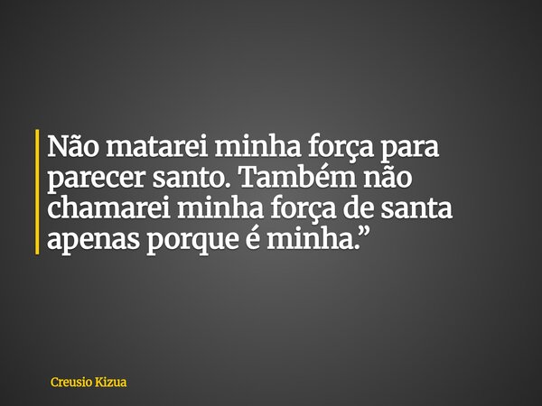 Não matarei minha força para parecer santo. Também não chamarei minha força de santa apenas porque é minha.”... Frase de Creusio Kizua.