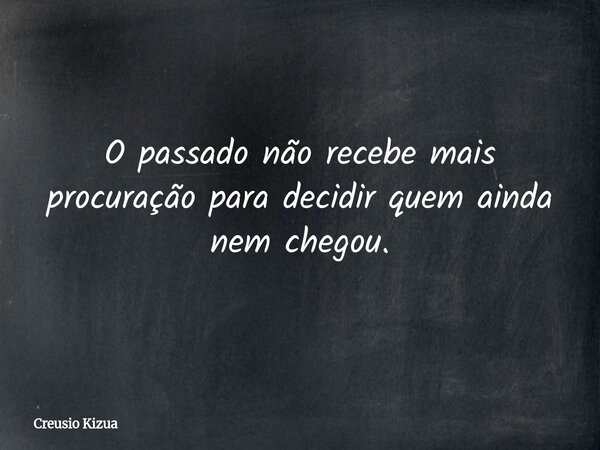 O passado não recebe mais procuração para decidir quem ainda nem chegou.... Frase de Creusio Kizua.