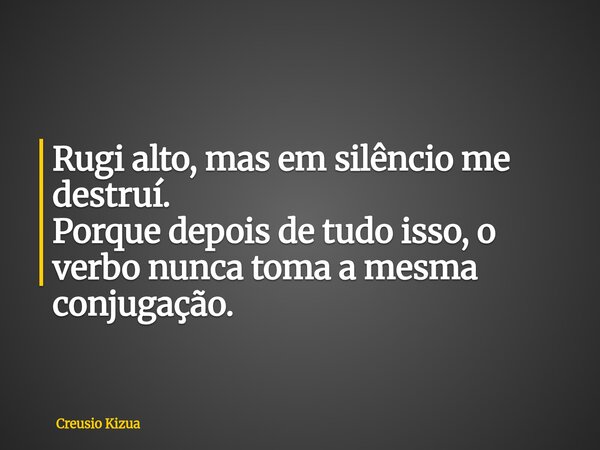 Rugi alto, mas em silêncio me destruí. Porque depois de tudo isso, o verbo nunca toma a mesma conjugação.... Frase de Creusio Kizua.