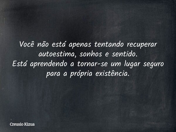 Você não está apenas tentando recuperar autoestima, sonhos e sentido. Está aprendendo a tornar-se um lugar seguro para a própria existência.... Frase de Creusio Kizua.