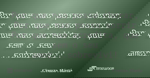 Por que nao posso chorar, Por que nao posso sorrir Por que nao acredita, que sem o seu amor...sobrevivi!... Frase de Creuza Maria.