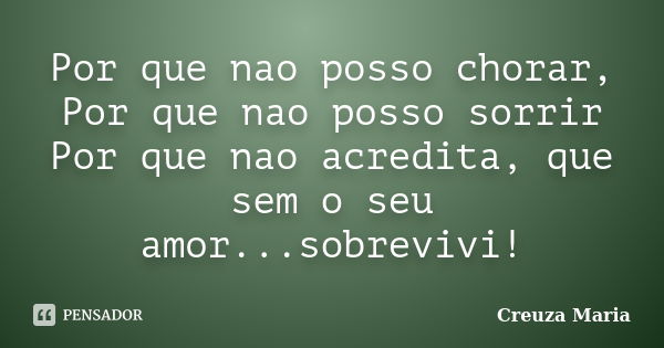 Por que nao posso chorar, Por que nao posso sorrir Por que nao acredita, que sem o seu amor...sobrevivi!... Frase de Creuza Maria.