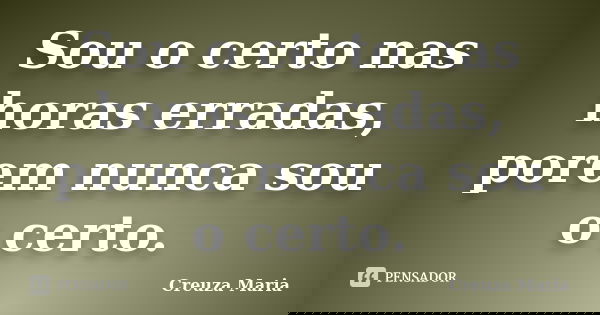 Sou o certo nas horas erradas, porem nunca sou o certo.... Frase de Creuza Maria.