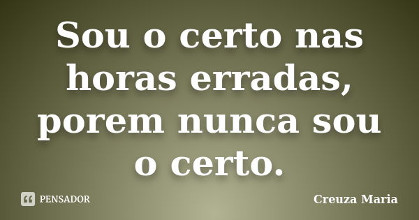 Sou o certo nas horas erradas, porem nunca sou o certo.... Frase de Creuza Maria.