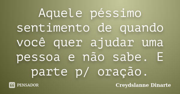 Aquele péssimo sentimento de quando você quer ajudar uma pessoa e não sabe. E parte p/ oração.... Frase de Creydslanne Dinarte.