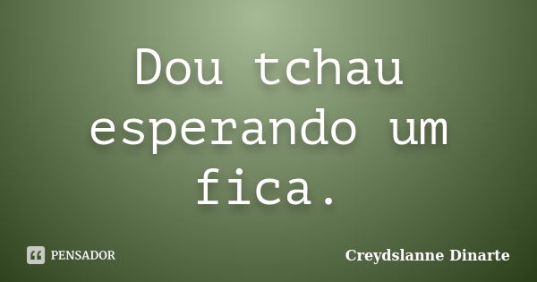 Dou tchau esperando um fica.... Frase de Creydslanne Dinarte.