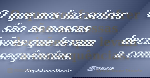O que nos faz sofrer são as nossas decisões que levam a consequências.... Frase de Creydslanne Dinarte.