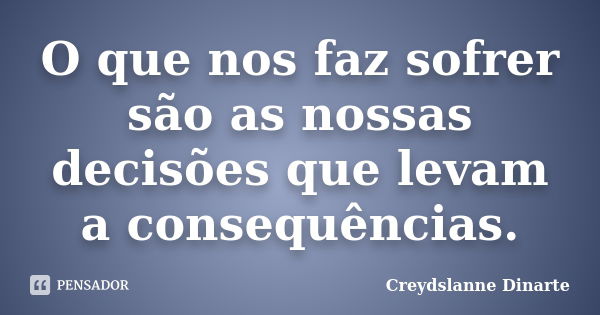 O que nos faz sofrer são as nossas decisões que levam a consequências.... Frase de Creydslanne Dinarte.