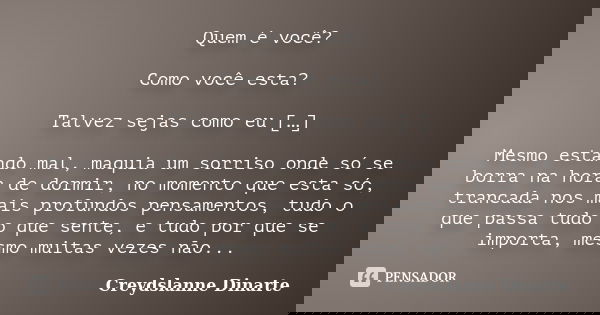 Quem é você? Como você esta? Talvez sejas como eu […] Mesmo estando mal, maquia um sorriso onde só se borra na hora de dormir, no momento que esta só, trancada ... Frase de Creydslanne Dinarte.
