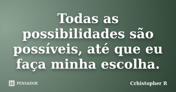 Todas as possibilidades são possíveis, até que eu faça minha escolha.... Frase de Crhistopher R.