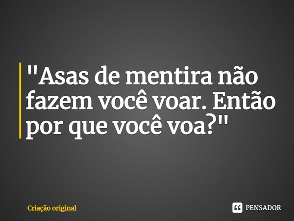 ⁠"Asas de mentira não fazem você voar. Então por que você voa?"... Frase de Criação original.