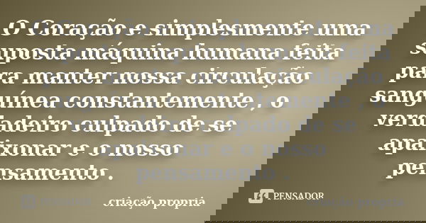 O Coração e simplesmente uma suposta máquina humana feita para manter nossa circulação sanguínea constantemente , o verdadeiro culpado de se apaixonar e o nosso... Frase de Criação Própria.