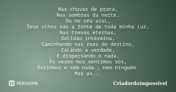 Nas chuvas de prata, Nas sombras da noite, Ou no céu azul, Teus olhos são a fonte de toda minha luz, Nas trevas eternas, Solidão intérmina, Caminhando nas ruas ... Frase de Criadordoimpossivel.