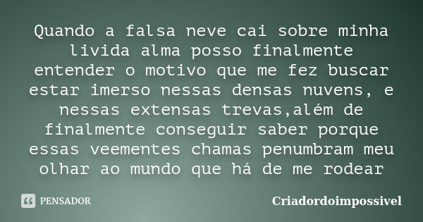 Quando a falsa neve cai sobre minha livida alma posso finalmente entender o motivo que me fez buscar estar imerso nessas densas nuvens, e nessas extensas trevas... Frase de Criadordoimpossivel.