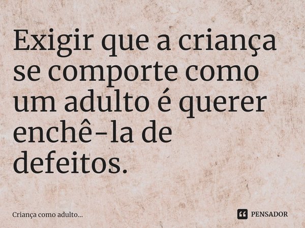 ⁠Exigir que a criança se comporte como um adulto é querer enchê-la de defeitos.... Frase de Criança como adulto....