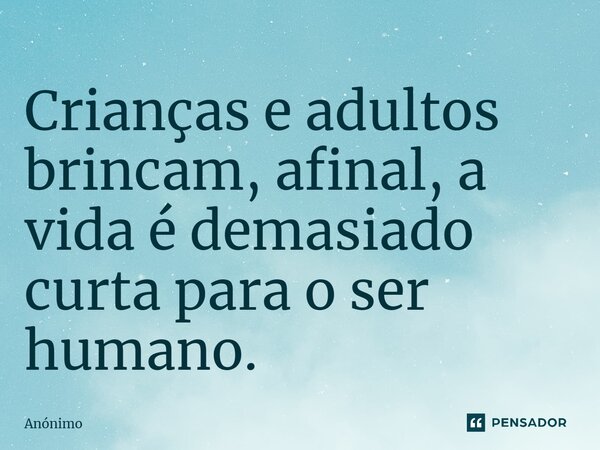 Crianças e adultos brincam, afinal, a vida é demasiado curta para o ser humano.... Frase de Anônimo.