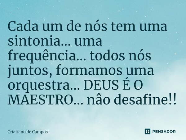 Cada um de nós tem uma sintonia... uma frequência... todos nós juntos, formamos uma orquestra... DEUS É O MAESTRO... nâo desafine!!... Frase de Criatiano de Campos.