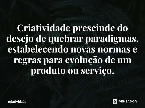 ⁠Criatividade prescinde do desejo de quebrar paradigmas, estabelecendo novas normas e regras para evolução de um produto ou serviço.... Frase de criatividade.