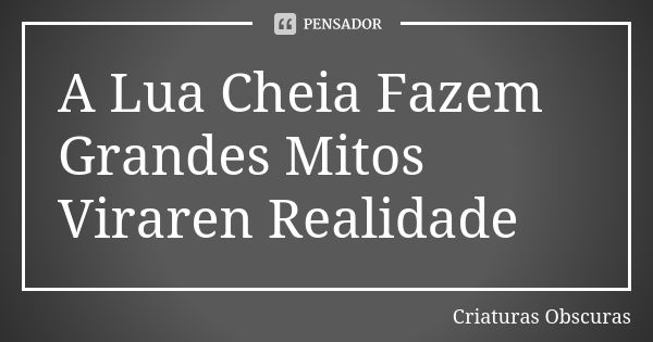 A Lua Cheia Fazem Grandes Mitos Viraren Realidade 🍀... Frase de Criaturas Obscuras.