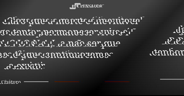 Claro que a morte é inevitavel logo tentar permanecer vivo é I R R A C I O N A L, a não ser que tenhamos fé que continuaremos a existir.... Frase de Criaturo.