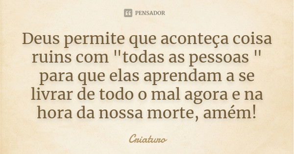 Deus permite que aconteça coisa ruins com "todas as pessoas " para que elas aprendam a se livrar de todo o mal agora e na hora da nossa morte, amém!... Frase de Criaturo.