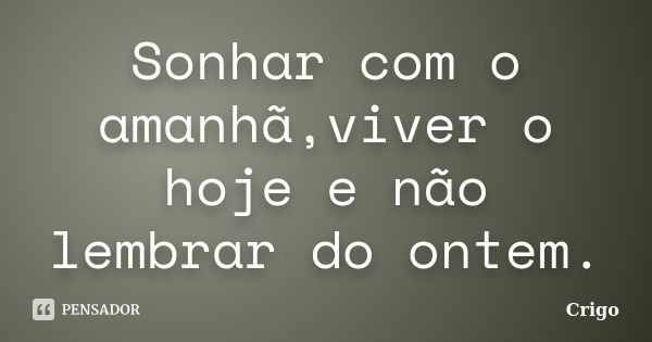 Sonhar com o amanhã,viver o hoje e não lembrar do ontem.... Frase de Crigo.