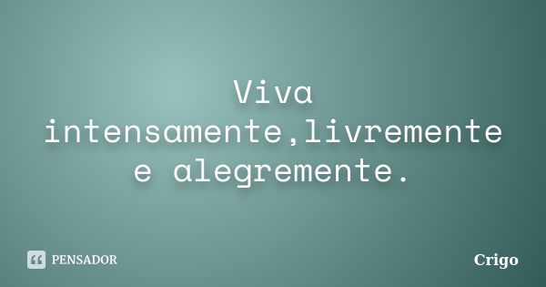 Viva intensamente,livremente e alegremente.... Frase de Crigo.