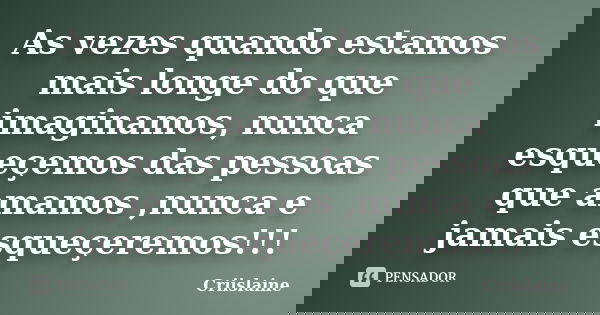 As vezes quando estamos mais longe do que imaginamos, nunca esqueçemos das pessoas que amamos ,nunca e jamais esqueçeremos!!!... Frase de Criislaine.