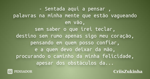 - Sentada aqui a pensar , palavras na minha mente que estão vagueando em vão, sem saber o que irei teclar, destino sem rumo apenas sigo meu coração, pensando em... Frase de CriisZukinha.