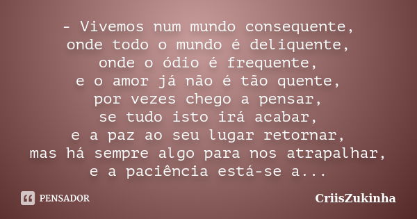 - Vivemos num mundo consequente, onde todo o mundo é deliquente, onde o ódio é frequente, e o amor já não é tão quente, por vezes chego a pensar, se tudo isto i... Frase de CriisZukinha.