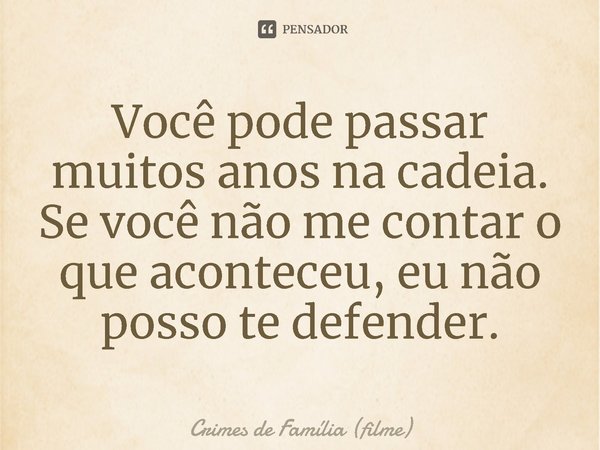 ⁠Você pode passar muitos anos na cadeia. Se você não me contar o que aconteceu, eu não posso te defender.... Frase de Crimes de Família (filme).