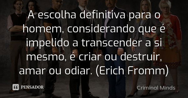 A escolha definitiva para o homem, considerando que é impelido a transcender a si mesmo, é criar ou destruir, amar ou odiar. (Erich Fromm)... Frase de Criminal Minds.