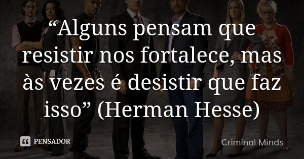“Alguns pensam que resistir nos fortalece, mas às vezes é desistir que faz isso” (Herman Hesse)... Frase de Criminal Minds.