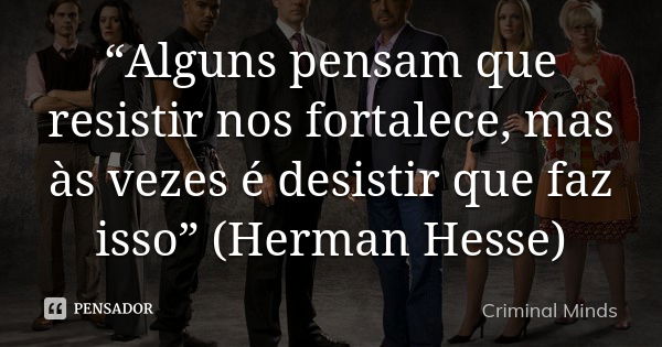 “Alguns pensam que resistir nos fortalece, mas às vezes é desistir que faz isso” (Herman Hesse)... Frase de Criminal Minds.