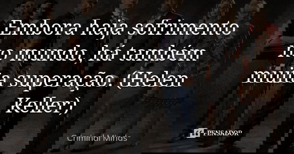 Embora haja sofrimento no mundo, há também muita superação. (Helen Keller)... Frase de Criminal Minds.