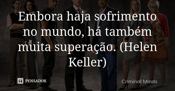 Embora haja sofrimento no mundo, há também muita superação. (Helen Keller)... Frase de Criminal Minds.