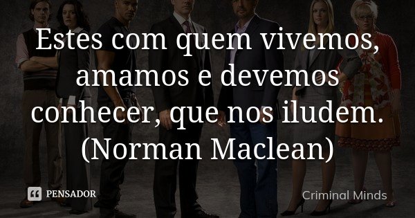 Estes com quem vivemos, amamos e devemos conhecer, que nos iludem. (Norman Maclean)... Frase de Criminal Minds.