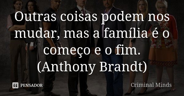 Outras coisas podem nos mudar, mas a família é o começo e o fim. (Anthony Brandt)... Frase de Criminal Minds.