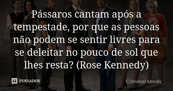 Pássaros cantam após a tempestade, por que as pessoas não podem se sentir livres para se deleitar no pouco de sol que lhes resta? (Rose Kennedy)... Frase de Criminal Minds.