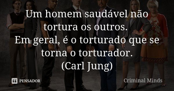 Um homem saudável não tortura os outros. Em geral, é o torturado que se torna o torturador. (Carl Jung)... Frase de Criminal Minds.