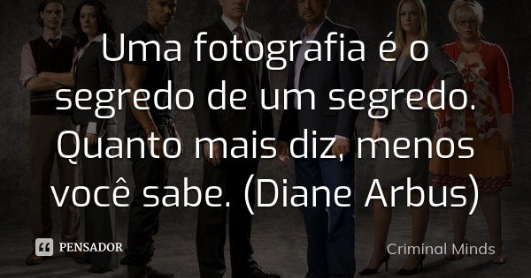 Uma fotografia é o segredo de um segredo. Quanto mais diz, menos você sabe. (Diane Arbus)... Frase de Criminal Minds.