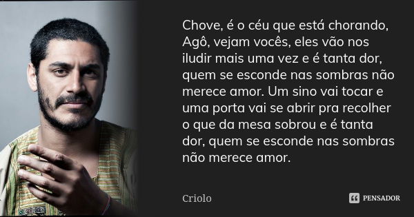 Chove, é o céu que está chorando, Agô, vejam vocês, eles vão nos iludir mais uma vez e é tanta dor, quem se esconde nas sombras não merece amor. Um sino vai toc... Frase de Criolo.