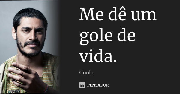 Me dê um gole de vida.... Frase de Criolo.